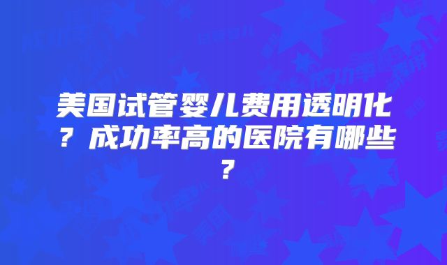 美国试管婴儿费用透明化?成功率高的医院有哪些?