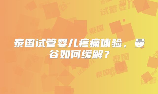 泰国试管婴儿疼痛体验,曼谷如何缓解?