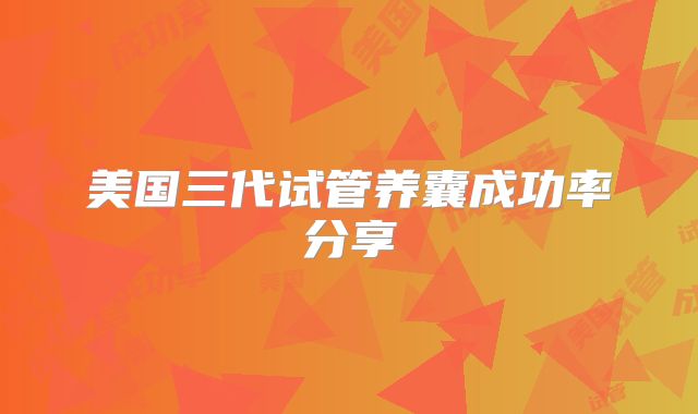 美国三代试管养囊成功率分享