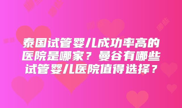 泰国试管婴儿成功率高的医院是哪家？曼谷有哪些试管婴儿医院值得选择？