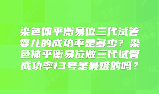 染色体平衡易位三代试管婴儿的成功率是多少?染色体平衡易位做三代试管成功率13号是最难的吗?