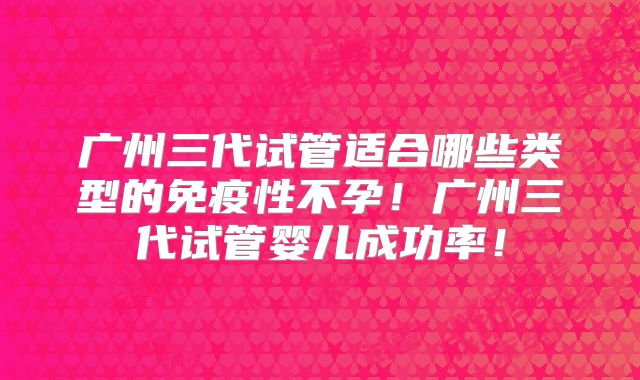 广州三代试管适合哪些类型的免疫性不孕！广州三代试管婴儿成功率！
