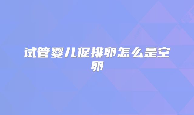 试管婴儿促排卵怎么是空卵
