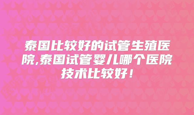 泰国比较好的试管生殖医院,泰国试管婴儿哪个医院技术比较好!