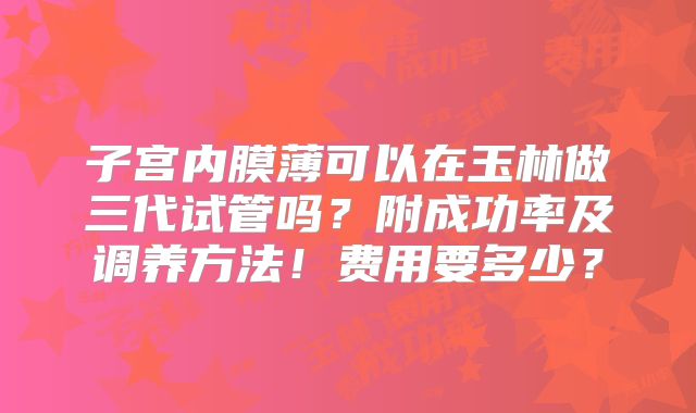 子宫内膜薄可以在玉林做三代试管吗?附成功率及调养方法!费用要多少?