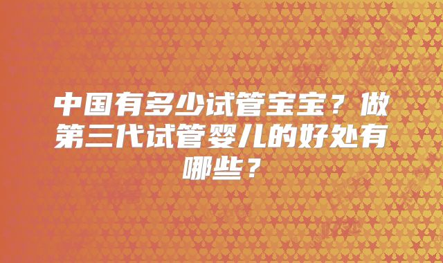 中国有多少试管宝宝?做第三代试管婴儿的好处有哪些?