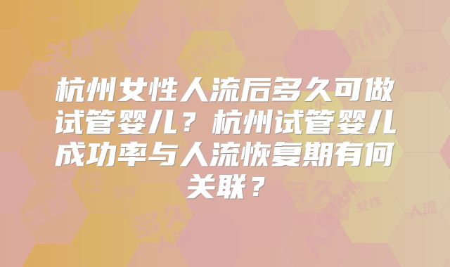 杭州女性人流后多久可做试管婴儿?杭州试管婴儿成功率与人流恢复期有何关联?