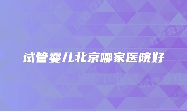 试管婴儿北京哪家医院好