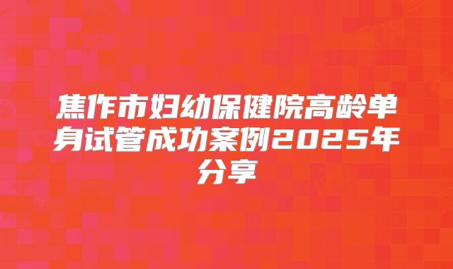 焦作市妇幼保健院高龄单身试管成功案例2025年分享
