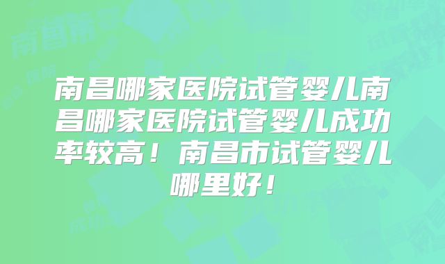 南昌哪家医院试管婴儿南昌哪家医院试管婴儿成功率较高!南昌市试管婴儿哪里好!