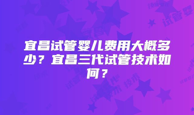 宜昌试管婴儿费用大概多少?宜昌三代试管技术如何?