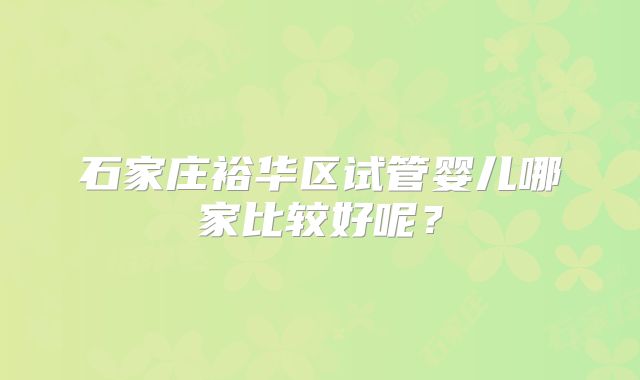 石家庄裕华区试管婴儿哪家比较好呢?