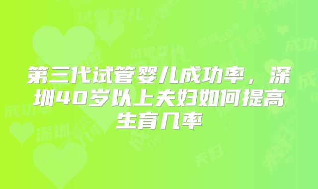 第三代试管婴儿成功率,深圳40岁以上夫妇如何提高生育几率