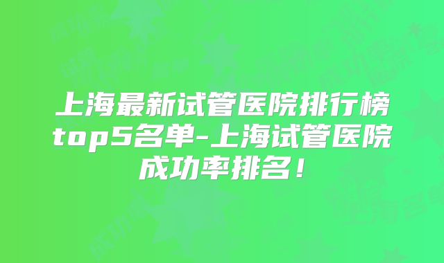 上海最新试管医院排行榜top5名单-上海试管医院成功率排名！