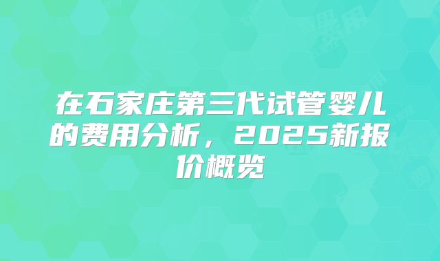 在石家庄第三代试管婴儿的费用分析，2025新报价概览