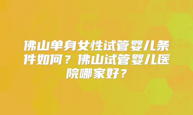佛山单身女性试管婴儿条件如何?佛山试管婴儿医院哪家好?