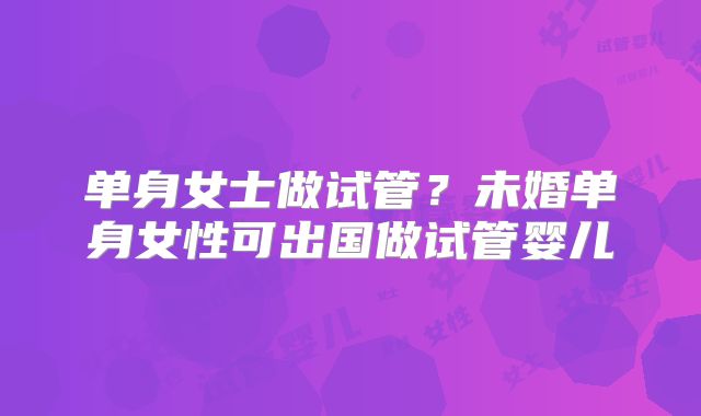 单身女士做试管？未婚单身女性可出国做试管婴儿
