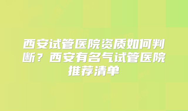 西安试管医院资质如何判断?西安有名气试管医院推荐清单