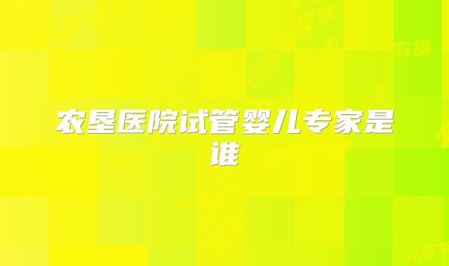 农垦医院试管婴儿专家是谁