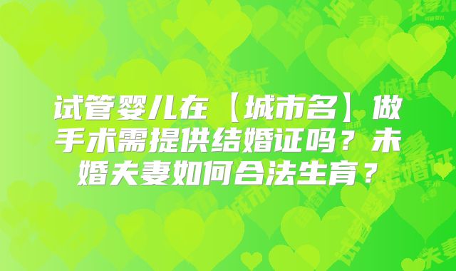 试管婴儿在【城市名】做手术需提供结婚证吗？未婚夫妻如何合法生育？