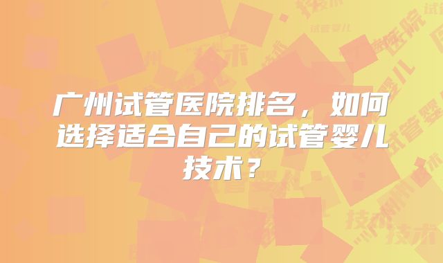 广州试管医院排名，如何选择适合自己的试管婴儿技术？