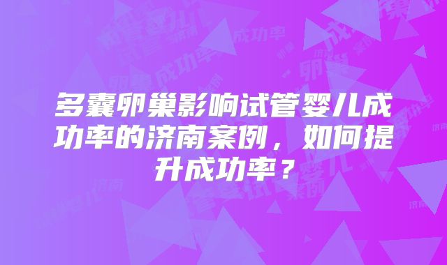 多囊卵巢影响试管婴儿成功率的济南案例,如何提升成功率?
