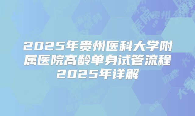 2025年贵州医科大学附属医院高龄单身试管流程2025年详解