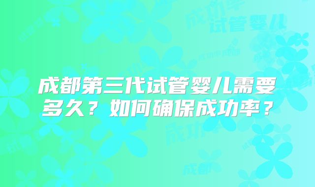 成都第三代试管婴儿需要多久?如何确保成功率?