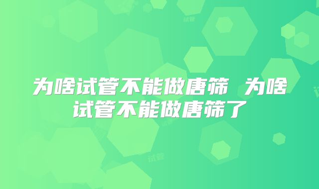 为啥试管不能做唐筛 为啥试管不能做唐筛了