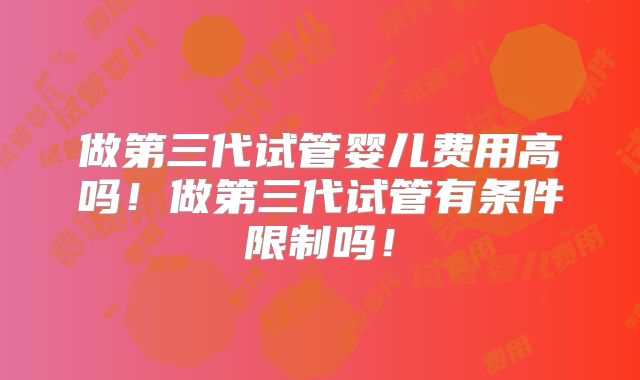 做第三代试管婴儿费用高吗!做第三代试管有条件限制吗!