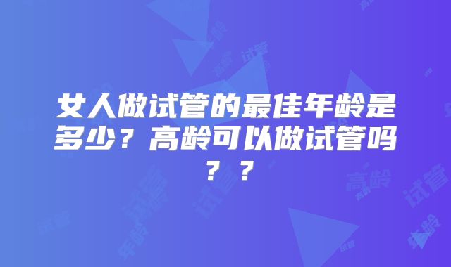 女人做试管的最佳年龄是多少？高龄可以做试管吗？？