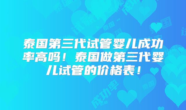 泰国第三代试管婴儿成功率高吗!泰国做第三代婴儿试管的价格表!