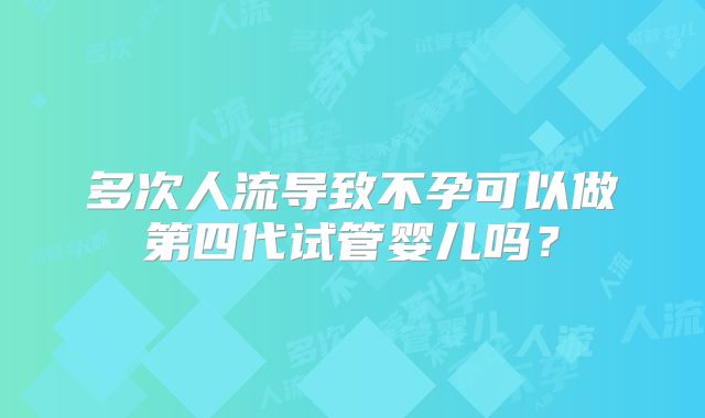 多次人流导致不孕可以做第四代试管婴儿吗?