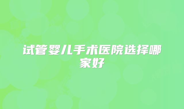 试管婴儿手术医院选择哪家好