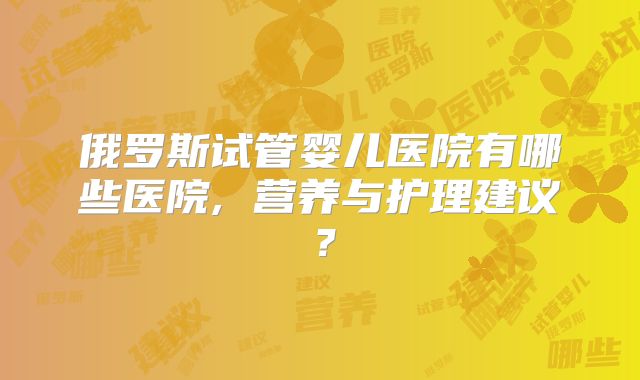 俄罗斯试管婴儿医院有哪些医院, 营养与护理建议?
