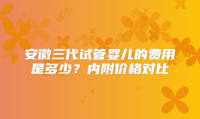 安徽三代试管婴儿的费用是多少？内附价格对比