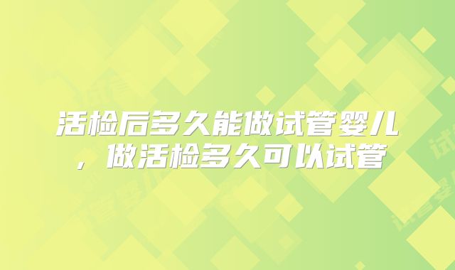 活检后多久能做试管婴儿,做活检多久可以试管
