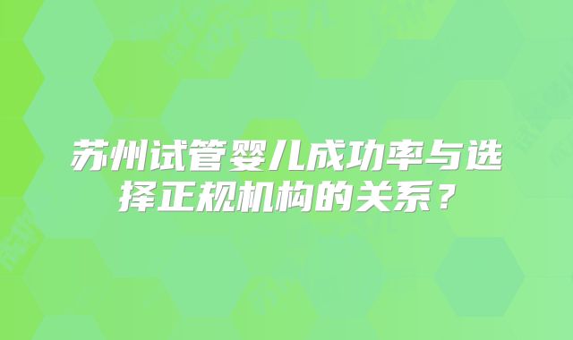 苏州试管婴儿成功率与选择正规机构的关系？