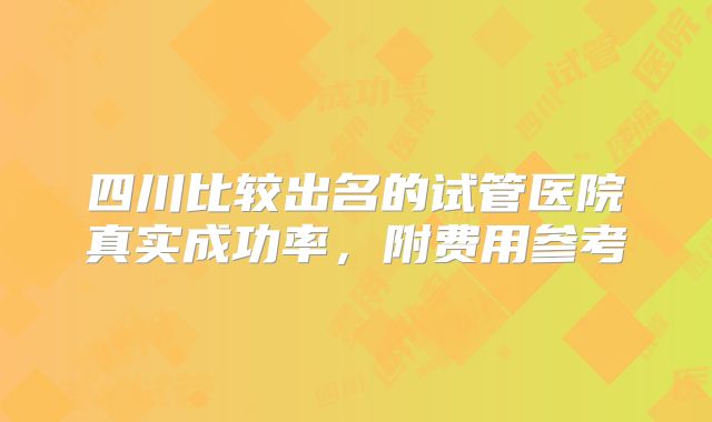 四川比较出名的试管医院真实成功率,附费用参考
