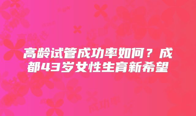 高龄试管成功率如何?成都43岁女性生育新希望