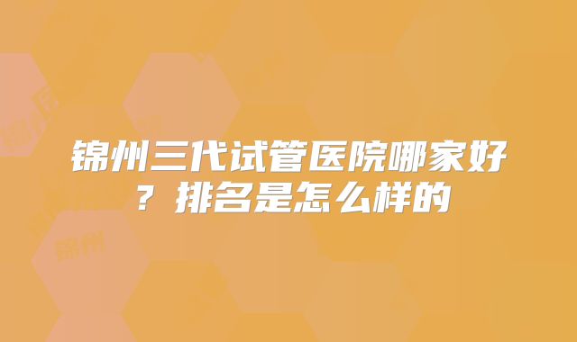 锦州三代试管医院哪家好？排名是怎么样的