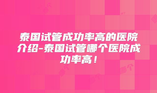 泰国试管成功率高的医院介绍-泰国试管哪个医院成功率高!