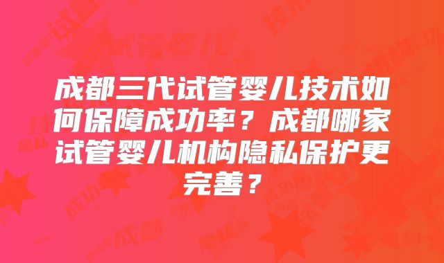 成都三代试管婴儿技术如何保障成功率?成都哪家试管婴儿机构隐私保护更完善?