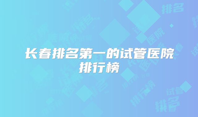 长春排名第一的试管医院排行榜