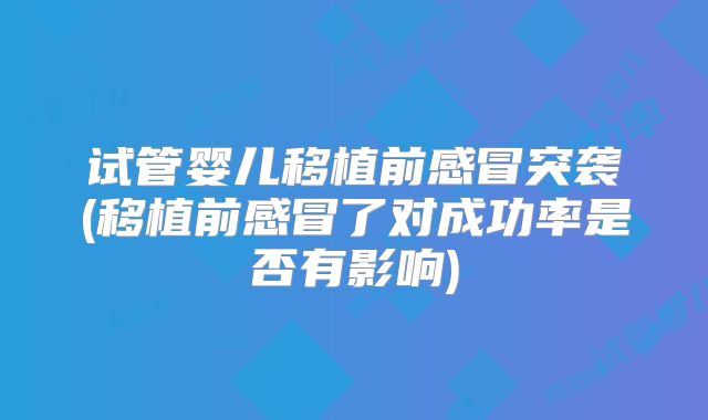 试管婴儿移植前感冒突袭(移植前感冒了对成功率是否有影响)
