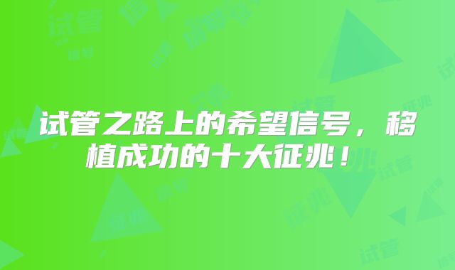 试管之路上的希望信号，移植成功的十大征兆！‌