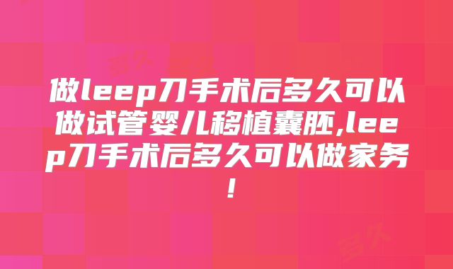 做leep刀手术后多久可以做试管婴儿移植囊胚,leep刀手术后多久可以做家务！