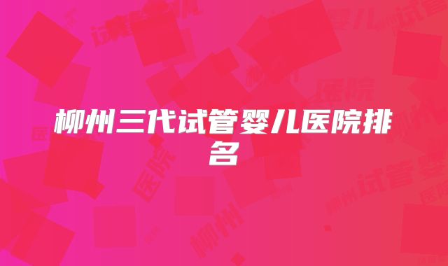 柳州三代试管婴儿医院排名