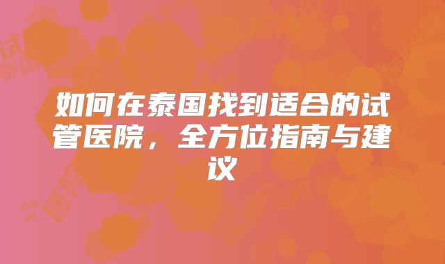 如何在泰国找到适合的试管医院,全方位指南与建议