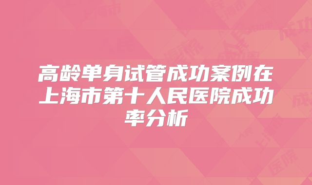 高龄单身试管成功案例在上海市第十人民医院成功率分析